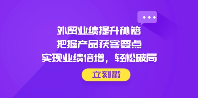 外贸业绩提升秘籍,把握产品获客要点,实现业绩倍增,轻松破局网赚项目-美肚杀分享
