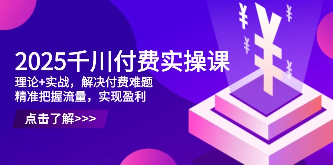 2025千川付费实操课，理论+实战，解决付费难题，精准把握流量，实现盈利网赚项目-美肚杀分享
