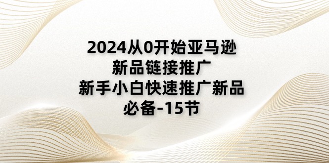 2024从0开始亚马逊新品链接推广,新手小白快速推广新品的必备(15节)网赚项目-美肚杀分享