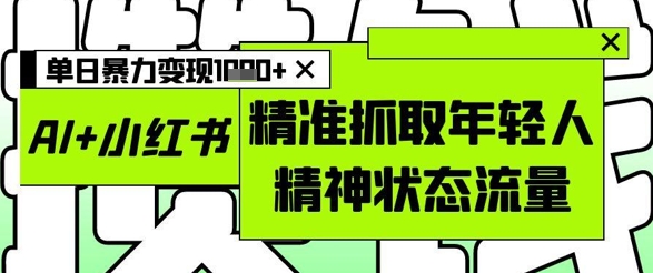 AI+小红书图文,精准抓取年轻人精神状态流量,单日暴力变现多张网赚项目-美肚杀分享