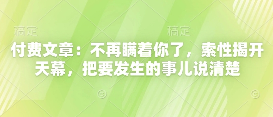 付费文章:不再瞒着你了,索性揭开天幕,把要发生的事儿说清楚网赚项目-美肚杀分享