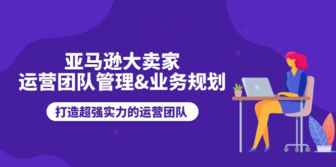 亚马逊大卖家运营团队管理&业务规划,打造超强实力的运营团队网赚项目-美肚杀分享