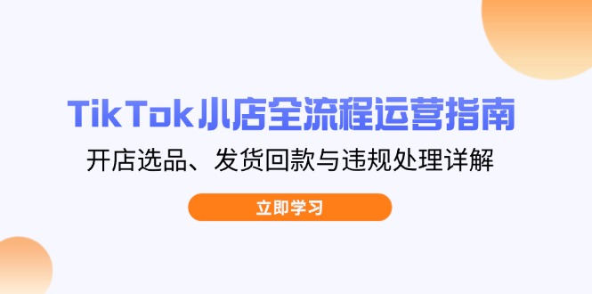 TikTok小店全流程运营指南，开店选品、发货回款与违规处理详解网赚项目-美肚杀分享