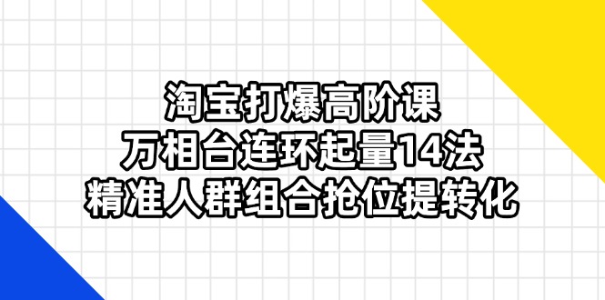 淘宝打爆高阶课：万相台连环起量14法，精准人群组合抢位提转化网赚项目-美肚杀分享