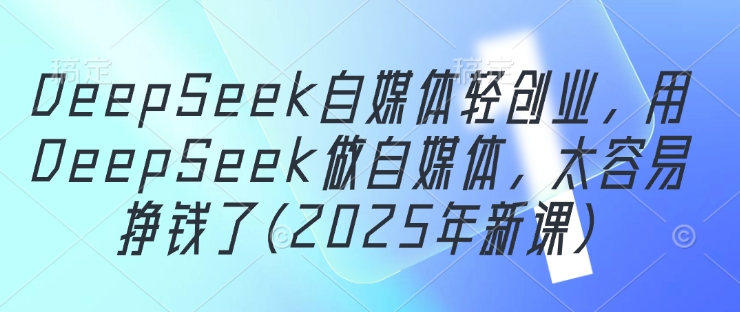 DeepSeek自媒体轻创业，用DeepSeek做自媒体，太容易挣钱了(2025年新课)网赚项目-美肚杀分享