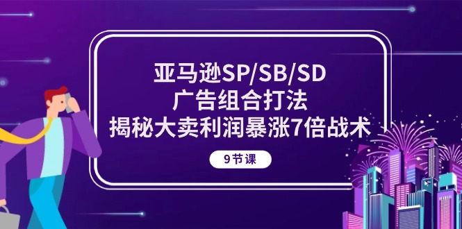 亚马逊SP/SB/SD广告组合打法,揭秘大卖利润暴涨7倍战术 (9节课)网赚项目-美肚杀分享