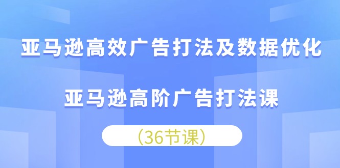 亚马逊高效广告打法及数据优化，亚马逊高阶广告打法课（36节）网赚项目-美肚杀分享