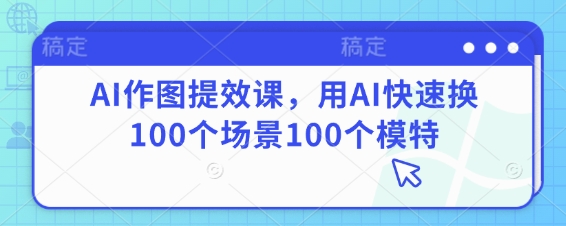 AI作图提效课,用AI快速换100个场景100个模特网赚项目-美肚杀分享