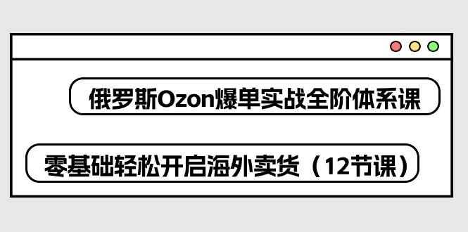 俄罗斯Ozon爆单实战全阶体系课，零基础轻松开启海外卖货（12节课）网赚项目-美肚杀分享