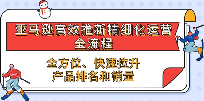 亚马逊高效推新精细化运营全流程,全方位、快速 拉升产品排名和销量网赚项目-美肚杀分享