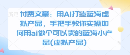 付费文章：用AI打造蓝海虚拟产品，手把手教你实操如何用ai做个可以卖的蓝海小产品(虚拟产品)网赚项目-美肚杀分享