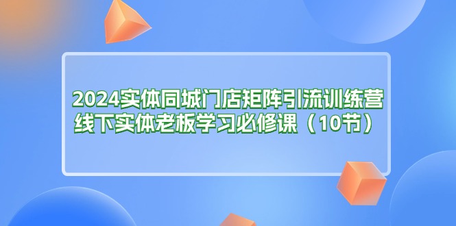 2024实体同城门店矩阵引流训练营，线下实体老板学习必修课（10节）网赚项目-美肚杀分享