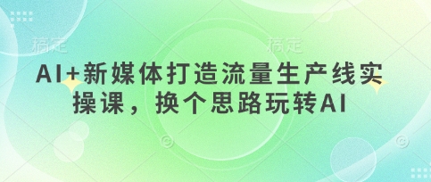AI+新媒体打造流量生产线实操课,换个思路玩转AI网赚项目-美肚杀分享