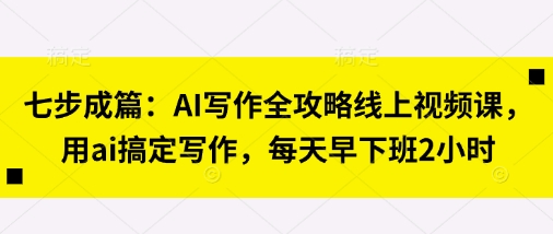 七步成篇：AI写作全攻略线上视频课，用ai搞定写作，每天早下班2小时网赚项目-美肚杀分享