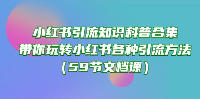 小红书引流知识科普合集，带你玩转小红书各种引流方法（59节文档课）网赚项目-美肚杀分享