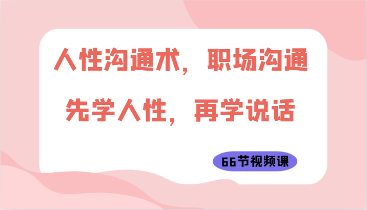 人性沟通术,职场沟通:先学人性,再学说话(66节视频课)网赚项目-美肚杀分享