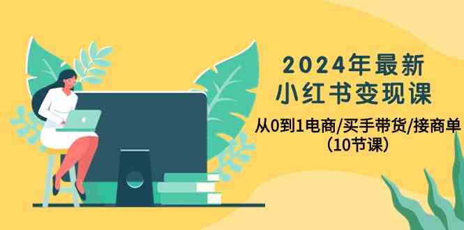 2024年最新小红书变现课,从0到1电商/买手带货/接商单(10节课)网赚项目-美肚杀分享