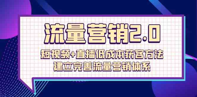 流量营销2.0：短视频+直播低成本获客方法，建立完善流量营销体系（72节）网赚项目-美肚杀分享