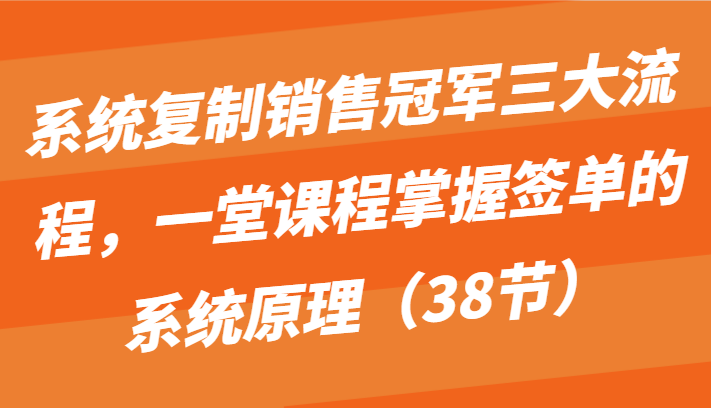 系统复制销售冠军三大流程，一堂课程掌握签单的系统原理（38节）网赚项目-美肚杀分享