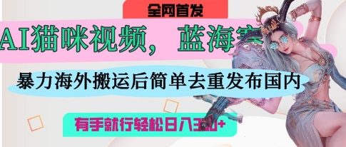 AI猫咪视频蓝海赛道,操作简单,直接海外搬运,简单去重,操作简单,有手就行日入3张网赚项目-美肚杀分享