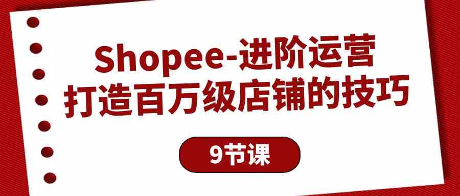 Shopee进阶运营：打造百万级店铺的技巧（9节课）网赚项目-美肚杀分享