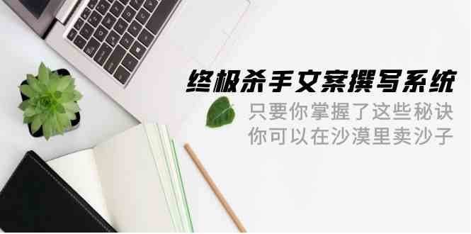 终极杀手文案撰写系统,只要你掌握了这些秘诀,你可以在沙漠里卖沙子(42节课)网赚项目-美肚杀分享