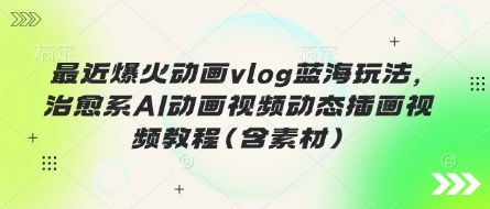 最近爆火动画vlog蓝海玩法,治愈系AI动画视频动态插画视频教程(含素材)网赚项目-美肚杀分享