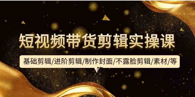 短视频带货剪辑实操课:基础剪辑/进阶剪辑/制作封面/不露脸剪辑/素材/等等网赚项目-美肚杀分享