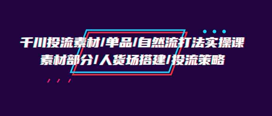 千川投流素材/单品/自然流打法实操培训班，素材部分/人货场搭建/投流策略网赚项目-美肚杀分享