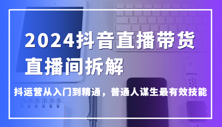 2024抖音直播带货直播间拆解,抖运营从入门到精通,普通人谋生最有效技能网赚项目-美肚杀分享