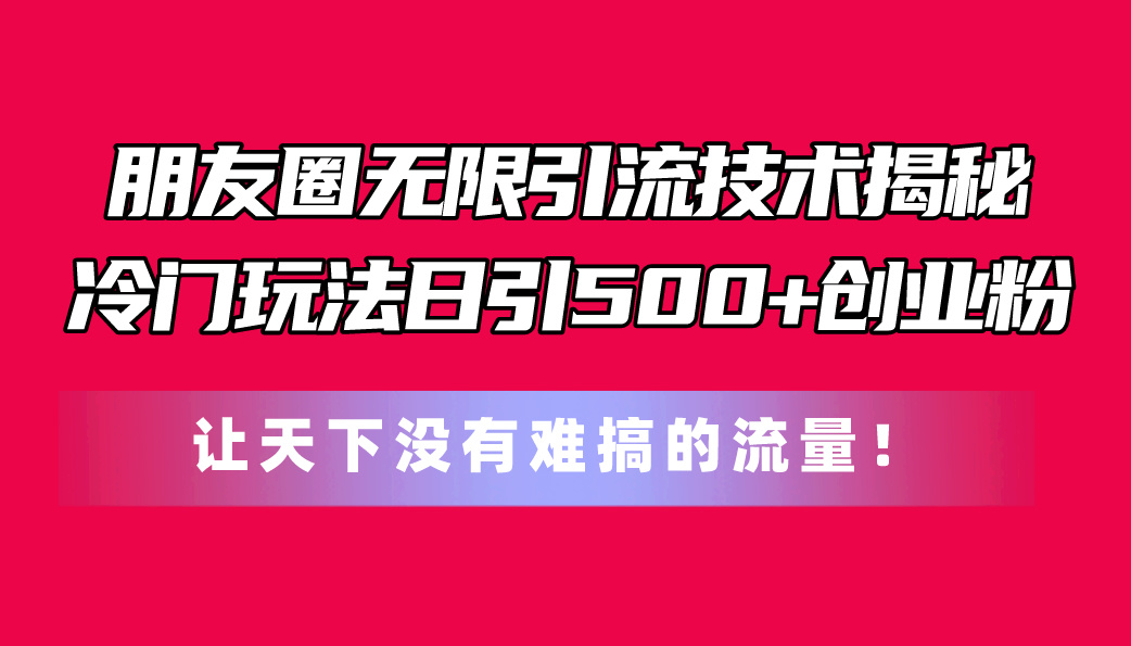 朋友圈无限引流技术揭秘，一个冷门玩法日引500+创业粉，让天下没有难搞…网赚项目-美肚杀分享