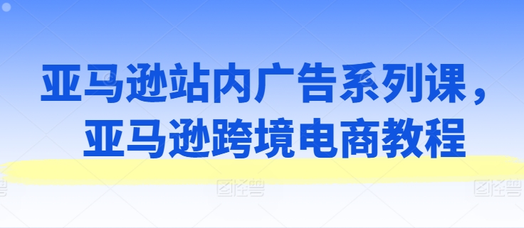亚马逊站内广告系列课，亚马逊跨境电商教程网赚项目-美肚杀分享