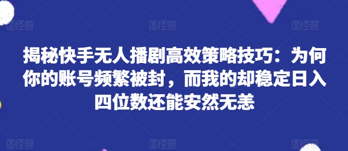 揭秘快手无人播剧高效策略技巧:为何你的账号频繁被封,而我的却稳定日入四位数还能安然无恙网赚项目-美肚杀分享