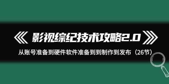 影视综纪技术攻略2.0：从账号准备到硬件软件准备到到制作到发布（26节课）网赚项目-美肚杀分享