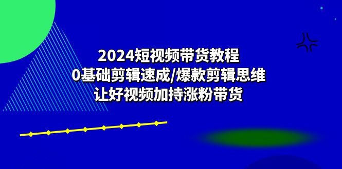 2024短视频带货教程：0基础剪辑速成/爆款剪辑思维/让好视频加持涨粉带货网赚项目-美肚杀分享