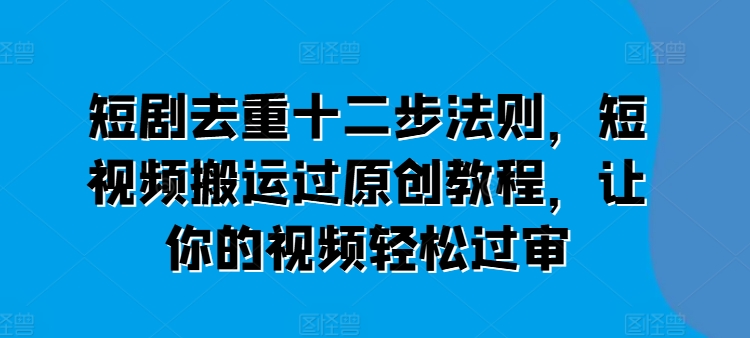 短剧去重十二步法则,短视频搬运过原创教程,让你的视频轻松过审网赚项目-美肚杀分享
