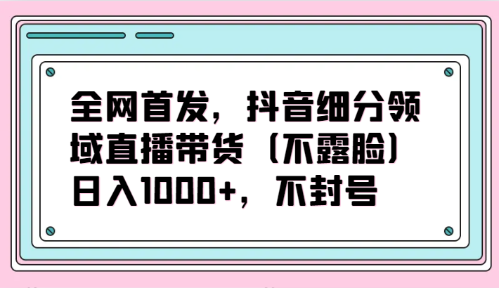 全网首发,抖音细分领域直播带货(不露脸)项目,日入1000+,不封号网赚项目-美肚杀分享