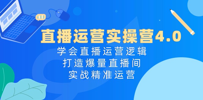 直播运营实操营4.0：学会直播运营逻辑，打造爆量直播间，实战精准运营网赚项目-美肚杀分享