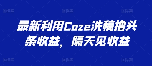 最新利用Coze洗稿撸头条收益,隔天见收益网赚项目-美肚杀分享