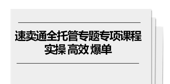 速卖通 全托管专题专项课程,实操 高效 爆单(11节课)网赚项目-美肚杀分享