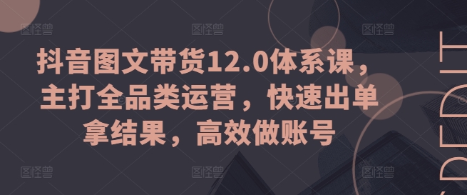 抖音图文带货12.0体系课,主打全品类运营,快速出单拿结果,高效做账号网赚项目-美肚杀分享