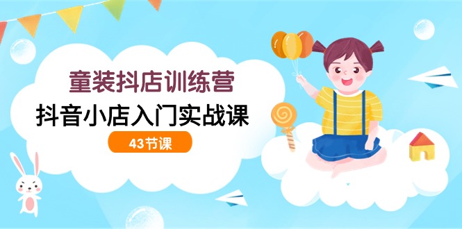 童装抖店训练营，抖音小店入门实战课（43节课）网赚项目-美肚杀分享