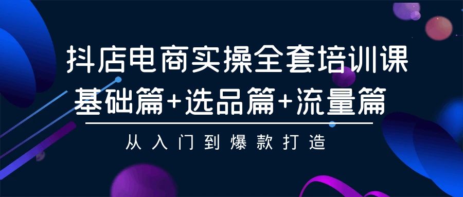 抖店电商实操全套培训课：基础篇+选品篇+流量篇，从入门到爆款打造网赚项目-美肚杀分享