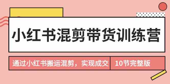 小红书混剪带货训练营,通过小红书搬运混剪实现成交(完结)网赚项目-美肚杀分享