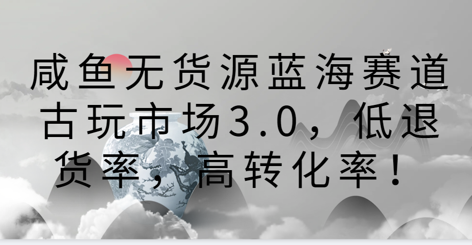 咸鱼无货源蓝海赛道古玩市场3.0,低退货率,高转化率!网赚项目-美肚杀分享