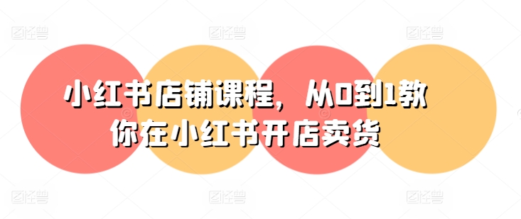 小红书店铺课程，从0到1教你在小红书开店卖货网赚项目-美肚杀分享
