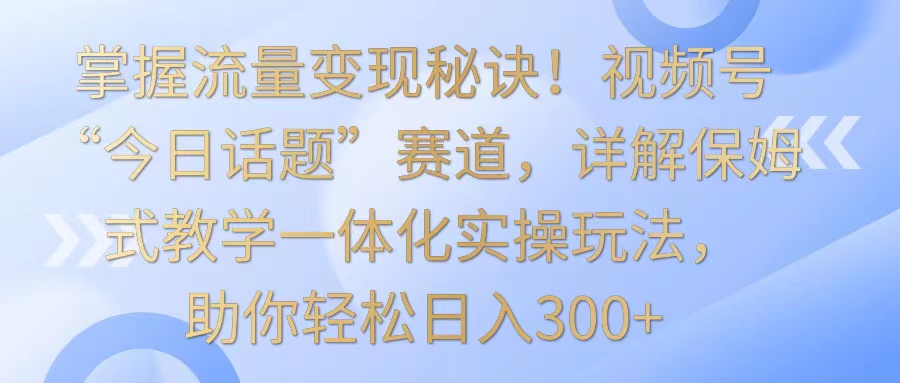 掌握流量变现秘诀!视频号“今日话题”赛道,详解保姆式教学一体化实操玩法,日入300+网赚项目-美肚杀分享
