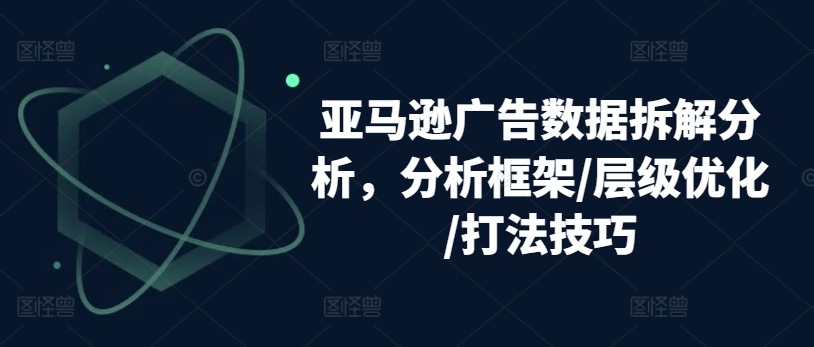 亚马逊广告数据拆解分析，分析框架/层级优化/打法技巧网赚项目-美肚杀分享