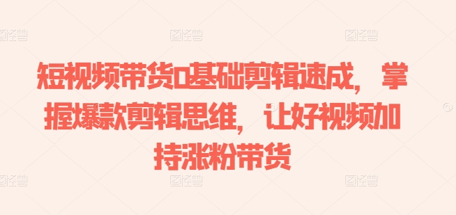 短视频带货0基础剪辑速成，掌握爆款剪辑思维，让好视频加持涨粉带货网赚项目-美肚杀分享