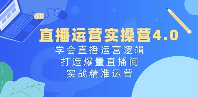 直播运营实操营4.0：学会直播运营逻辑，打造爆量直播间，实战精准运营网赚项目-美肚杀分享